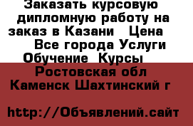 Заказать курсовую, дипломную работу на заказ в Казани › Цена ­ 500 - Все города Услуги » Обучение. Курсы   . Ростовская обл.,Каменск-Шахтинский г.